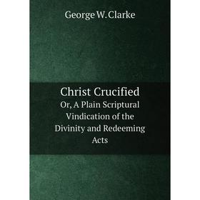 

Книга Christ Crucified Or, A Plain Scriptural Vindication of the Divinity and Redeeming Acts
