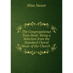 

Книга The Congregational Tune Book: Being a Selection from the Standard Choral Music of the Church.