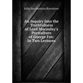 

Книга An Inquiry Into the Truthfulness of Lord Macaulay's Portraiture of Goerge Fox: In Two Lectures