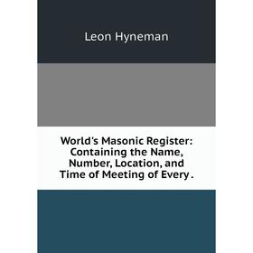 

Книга World's Masonic Register: Containing the Name, Number, Location, and Time of Meeting of Every.