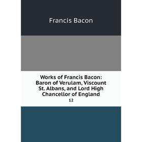 

Книга Works of Francis Bacon: Baron of Verulam, Viscount St. Albans, and Lord High Chancellor of England 12