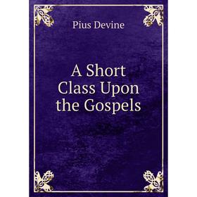 

Книга A Short Class Upon the Gospels