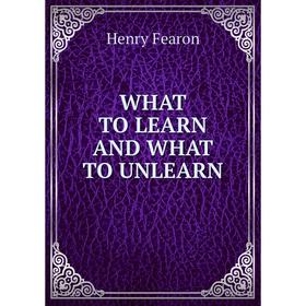 

Книга WHAT TO LEARN AND WHAT TO UNLEARN