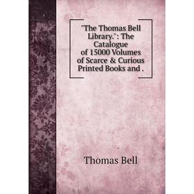 

Книга The Thomas Bell Library.: The Catalogue of 15000 Volumes of Scarce & Curious Printed Books and.