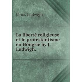 

Книга La liberté religieuse et le protestantisme en Hongrie by J. Ludwigh