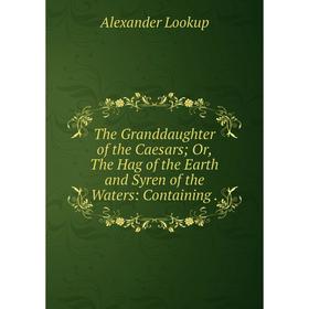 

Книга The Granddaughter of the Caesars; Or, The Hag of the Earth and Syren of the Waters: Containing.