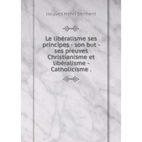 

Книга Le libéralisme ses principes — son but — ses preuves Christianisme et libéralisme — Catholicisme