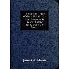 

Книга The Cotton Trade of Great Britain: Its Rise, Progress, & Present Extent, Based Upon the Most.
