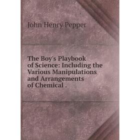 

Книга The Boy's Playbook of Science: Including the Various Manipulations and Arrangements of Chemical.