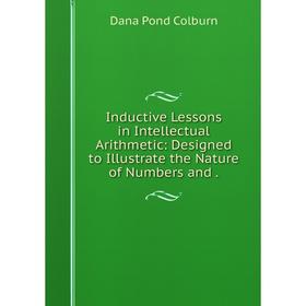 

Книга Inductive Lessons in Intellectual Arithmetic: Designed to Illustrate the Nature of Numbers and.