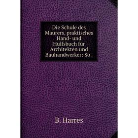 

Книга Die Schule des Maurers, praktisches Hand- und Hülfsbuch für Architekten und Bauhandwerker: So.