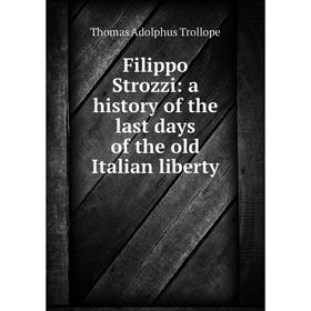 

Книга Filippo Strozzi: a history of the last days of the old Italian liberty