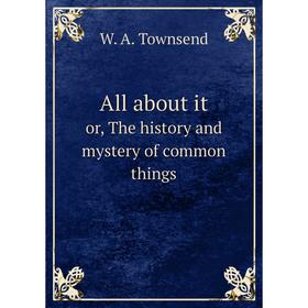 

Книга All about it or, The history and mystery of common things