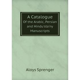 

Книга A Catalogue Of the Arabic, Persian and Hindu'sta'ny Manuscripts