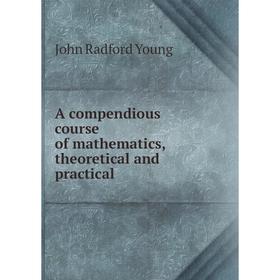 

Книга A compendious course of mathematics, theoretical and practical