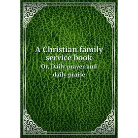 

Книга A Christian family service book Or, Daily prayer and daily praise