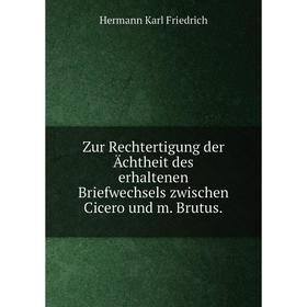 

Книга Zur Rechtertigung der Ächtheit des erhaltenen Briefwechsels zwischen Cicero und m. Brutus.