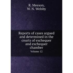 

Книга Reports of cases argued and determined in the courts of exchequer and exchequer chamber Volume 12