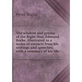 

Книга The wisdom and genius of the Right Hon. Edmund Burke, illustrated in a series of extracts from his writings and speeches; with a summary of his
