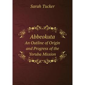 

Книга Abbeokuta An Outline of Origin and Progress of the Yoruba Mission