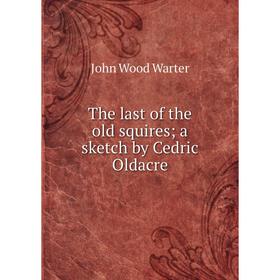 

Книга The last of the old squires; a sketch by Cedric Oldacre