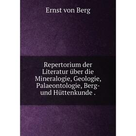 

Книга Repertorium der Literatur über die Mineralogie, Geologie, Palaeontologie, Berg- und Hüttenkunde.