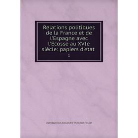 

Книга Relations politiques de la France et de l'Espagne avec l'Ecosse au XVIe siècle: papiers d'etat. 1