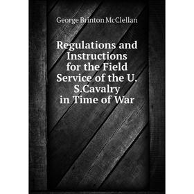 

Книга Regulations and Instructions for the Field Service of the U. S. Cavalry in Time of War