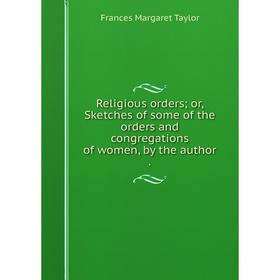 

Книга Religious orders; or, Sketches of some of the orders and congregations of women, by the author.