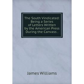 

Книга The South Vindicated: Being a Series of Letters Written by the American Press During the Canvass.