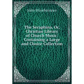 

Книга The Seraphina, Or, Christian Library of Church Music: Containing a Large and Choice Collection.