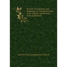 

Книга Sermon, Proceedings and Addresses in Commemoration of the Fiftieth Anniversary of the Settlement.