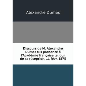 

Книга Discours de M. Alexandre Dumas fils prononcé à l'Académie française le jour de sa réception, 11 févr. 1875