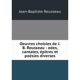 

Книга Oeuvres choisies de JB Rousseau: odes, cantates, épitres et poésies diverses