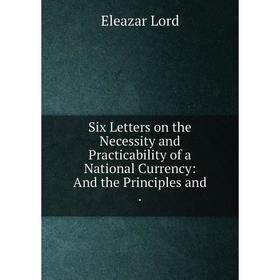 

Книга Six Letters on the Necessity and Practicability of a National Currency: And the Principles and.