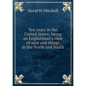 

Книга Ten years in the United States; being an Englishman's view of men and things in the North and South