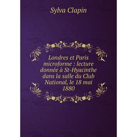 

Книга Londres et Paris microforme: lecture donnée à St-Hyacinthe dans la salle du Club National, le 18 mai 1880