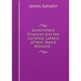 

Книга Government Finances and the Currency: Letters of Hon. David Wilmont.