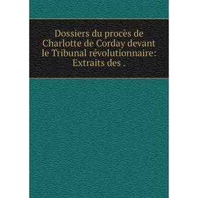 

Книга Dossiers du procès de Charlotte de Corday devant le Tribunal révolutionnaire: Extraits des.