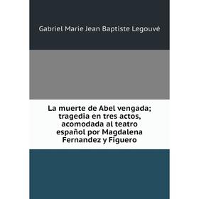 

Книга La muerte de Abel vengada; tragedia en tres actos, acomodada al teatro español por Magdalena Fernandez y Figuero