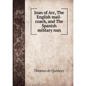 

Книга Joan of Arc, The English mail-coach, and The Spanish military nun