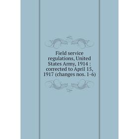 

Книга Field service regulations, United States Army, 1914: corrected to April 15, 1917 (changes nos. 1-6)