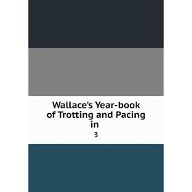 

Книга Wallace's Year-book of Trotting and Pacing in. 3