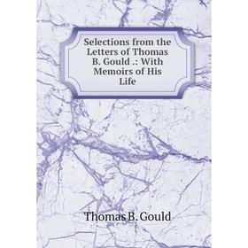 

Книга Selections from the Letters of Thomas B. Gould.: With Memoirs of His Life