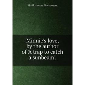 

Книга Minnie's love, by the author of 'A trap to catch a sunbeam'