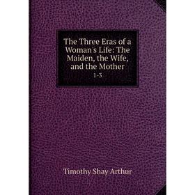 

Книга The Three Eras of a Woman's Life: The Maiden, the Wife, and the Mother 1-3