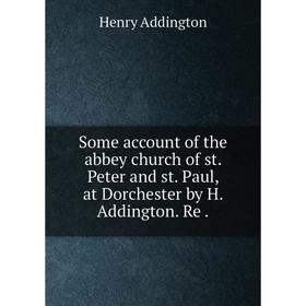 

Книга Some account of the abbey church of st. Peter and st. Paul, at Dorchester by H. Addington. Re.