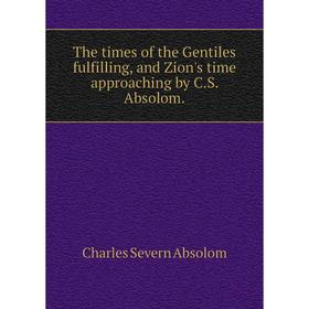 

Книга The times of the Gentiles fulfilling, and Zion's time approaching by C. S. Absolom.