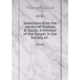 

Книга Selections from the Letters of Thomas B. Gould: A Minister of the Gospel in the Society of.