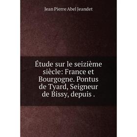 

Книга Étude sur le seizième siècle: France et Bourgogne. Pontus de Tyard, Seigneur de Bissy, depuis.